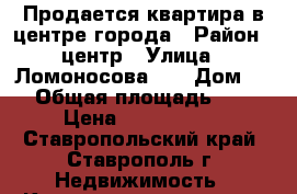 Продается квартира в центре города › Район ­ центр › Улица ­ Ломоносова, 2 › Дом ­ 2 › Общая площадь ­ 86 › Цена ­ 2 800 000 - Ставропольский край, Ставрополь г. Недвижимость » Квартиры продажа   . Ставропольский край